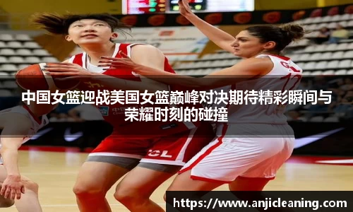 中国女篮迎战美国女篮巅峰对决期待精彩瞬间与荣耀时刻的碰撞